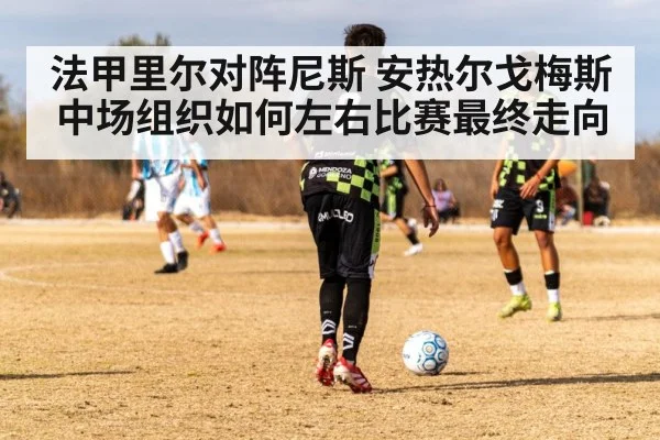 法甲里尔对阵尼斯 安热尔戈梅斯中场组织如何左右比赛最终走向