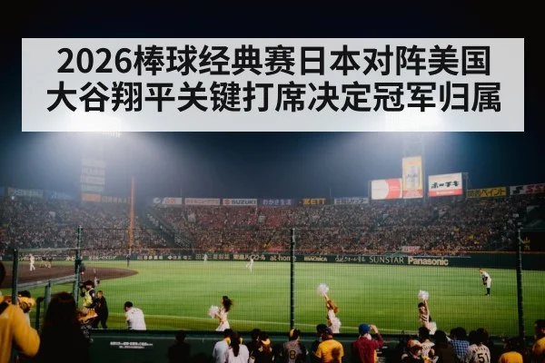 2026棒球经典赛日本对阵美国大谷翔平关键打席决定冠军归属