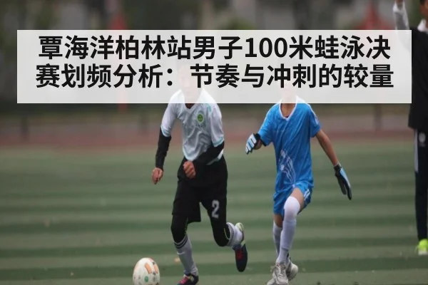 覃海洋柏林站男子100米蛙泳决赛划频分析：节奏与冲刺的较量