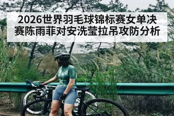 2026世界羽毛球锦标赛女单决赛陈雨菲对安洗莹拉吊攻防分析