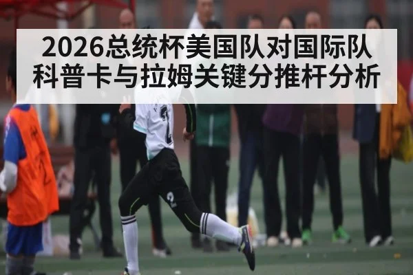 2026总统杯美国队对国际队科普卡与拉姆关键分推杆分析