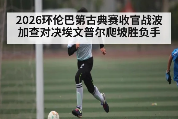 2026环伦巴第古典赛收官战波加查对决埃文普尔爬坡胜负手