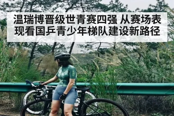 温瑞博晋级世青赛四强 从赛场表现看国乒青少年梯队建设新路径