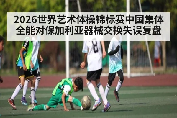 2026世界艺术体操锦标赛中国集体全能对保加利亚器械交换失误复盘