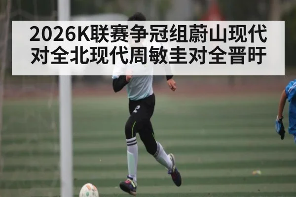2026K联赛争冠组蔚山现代对全北现代周敏圭对全晋旴